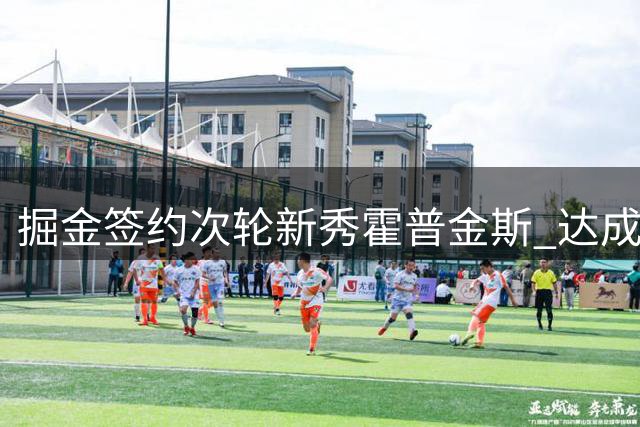 掘金签约次轮新秀霍普金斯 达成双向协议